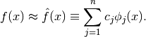 \begin{align*}
f(x) \approx \hat{f}(x) \equiv \sum_{j=1}^n c_j \phi_j(x).
\end{align*}